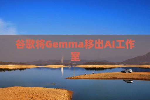 谷歌将Gemma移出AI工作室