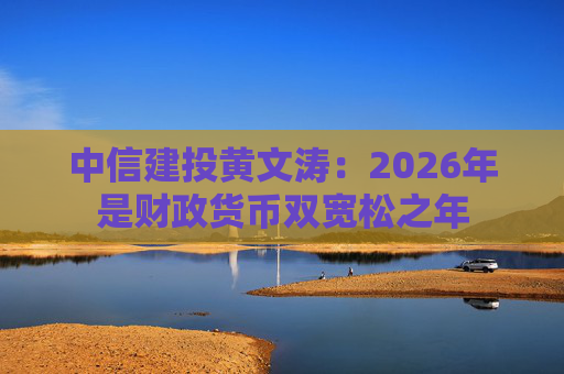 中信建投黄文涛：2026年是财政货币双宽松之年