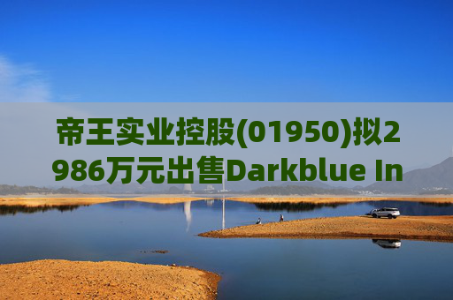 帝王实业控股(01950)拟2986万元出售Darkblue Investment Ltd.24%股权 第1张 帝王实业控股(01950)拟2986万元出售Darkblue Investment Ltd.24%股权 第1张