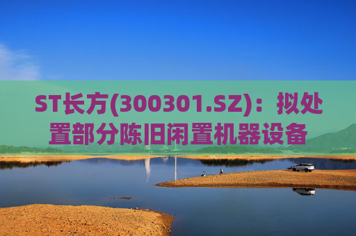 ST长方(300301.SZ)：拟处置部分陈旧闲置机器设备  第1张