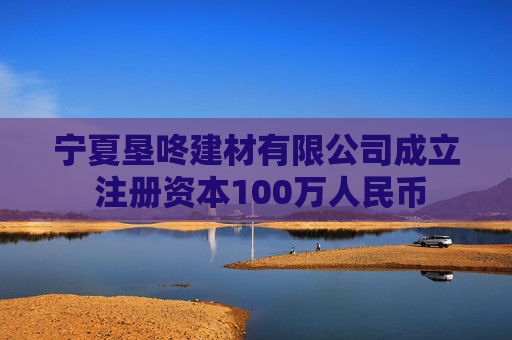宁夏垦咚建材有限公司成立 注册资本100万人民币