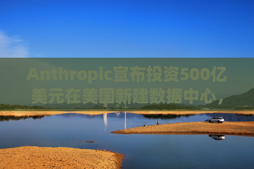 Anthropic宣布投资500亿美元在美国新建数据中心，以满足人工智能需求  第1张