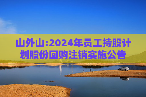 山外山:2024年员工持股计划股份回购注销实施公告
