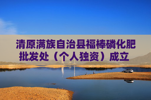 清原满族自治县福棒磷化肥批发处（个人独资）成立 注册资本5万人民币