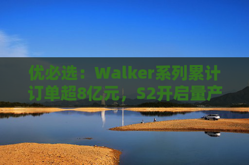 优必选：Walker系列累计订单超8亿元，S2开启量产交付