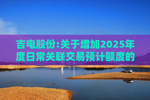 吉电股份:关于增加2025年度日常关联交易预计额度的公告