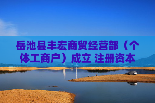 岳池县丰宏商贸经营部（个体工商户）成立 注册资本1万人民币