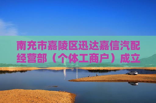 南充市嘉陵区迅达嘉信汽配经营部（个体工商户）成立 注册资本6万人民币