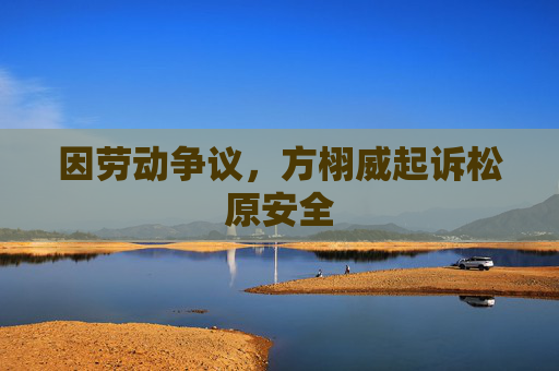 因劳动争议，方栩威起诉松原安全