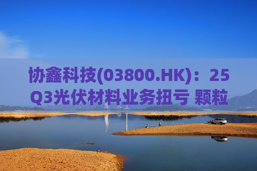 协鑫科技(03800.HK)：25Q3光伏材料业务扭亏 颗粒硅受益产能出清