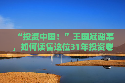 “投资中国！”王国斌谢幕，如何读懂这位31年投资老将？
