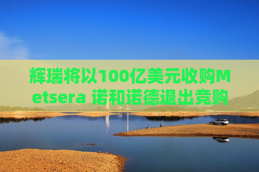 辉瑞将以100亿美元收购Metsera 诺和诺德退出竞购战 第1张 辉瑞将以100亿美元收购Metsera 诺和诺德退出竞购战 第1张
