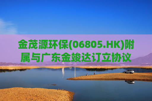 金茂源环保(06805.HK)附属与广东金竣达订立协议  第1张