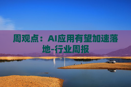 周观点：AI应用有望加速落地-行业周报  第1张