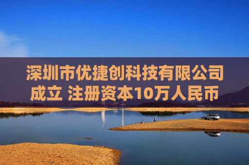 深圳市优捷创科技有限公司成立 注册资本10万人民币