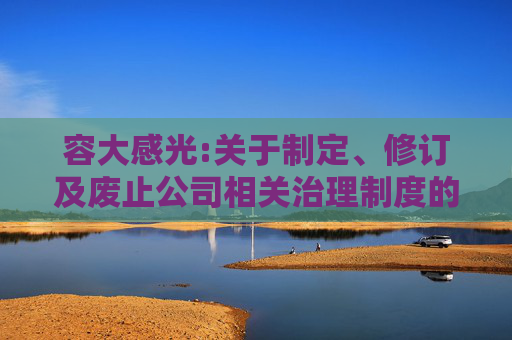 容大感光:关于制定、修订及废止公司相关治理制度的公告