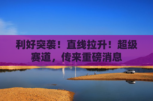 利好突袭！直线拉升！超级赛道，传来重磅消息  第1张