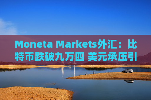 Moneta Markets外汇：比特币跌破九万四 美元承压引发恐慌