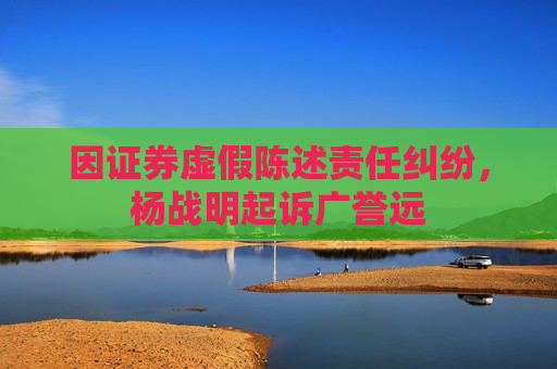 因证券虚假陈述责任纠纷，杨战明起诉广誉远  第1张