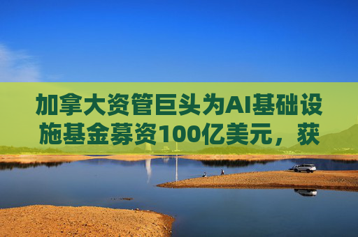 加拿大资管巨头为AI基础设施基金募资100亿美元，获英伟达等注资  第1张