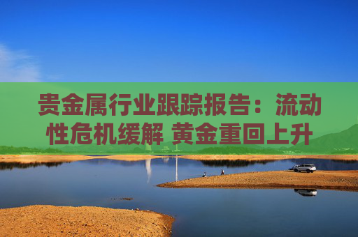 贵金属行业跟踪报告：流动性危机缓解 黄金重回上升趋势