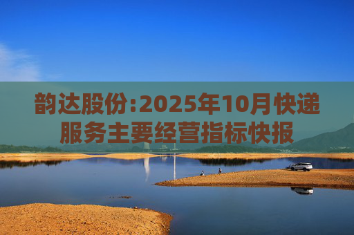 韵达股份:2025年10月快递服务主要经营指标快报
