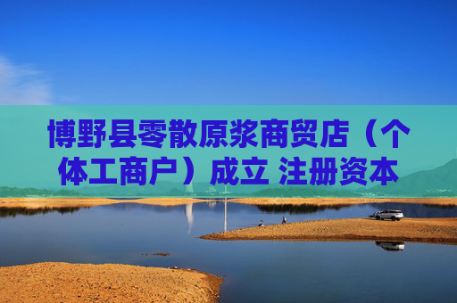 博野县零散原浆商贸店（个体工商户）成立 注册资本3万人民币
