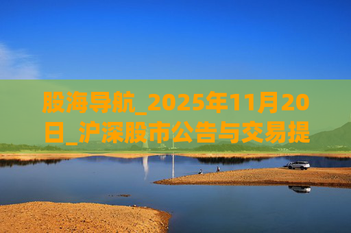 股海导航_2025年11月20日_沪深股市公告与交易提示