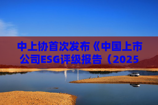 中上协首次发布《中国上市公司ESG评级报告(2025年)》 第1张 中上协首次发布《中国上市公司ESG评级报告(2025年)》 第1张