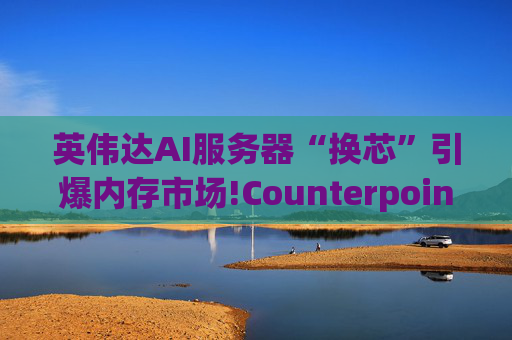 英伟达AI服务器“换芯”引爆内存市场!Counterpoint预警：2026年底服务器内存价格或翻倍