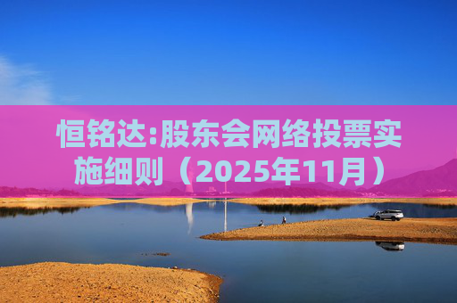 恒铭达:股东会网络投票实施细则（2025年11月）  第1张