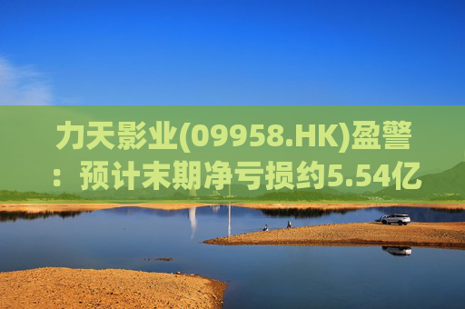 力天影业(09958.HK)盈警：预计末期净亏损约5.54亿元  第1张