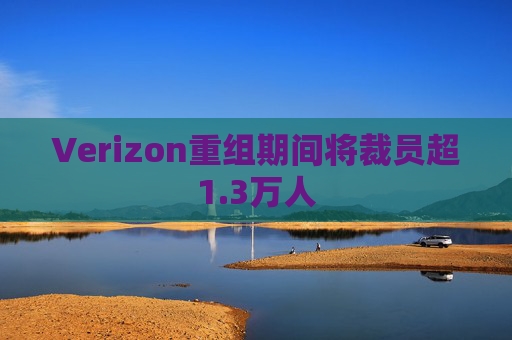 Verizon重组期间将裁员超1.3万人  第1张