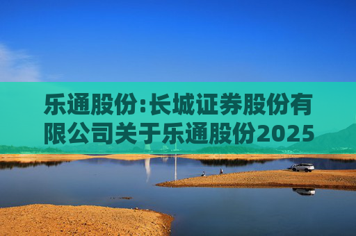 乐通股份:长城证券股份有限公司关于乐通股份2025年半年度持续督导现场检查报告