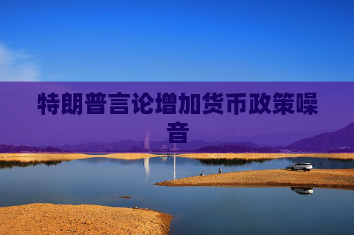 特朗普言论增加货币政策噪音  第1张