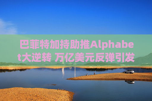 巴菲特加持助推Alphabet大逆转 万亿美元反弹引发估值新烦恼
