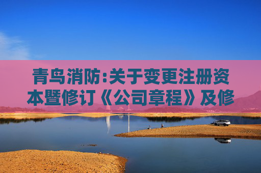 青鸟消防:关于变更注册资本暨修订《公司章程》及修订、制定部分公司治理制度的公告