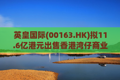 英皇国际(00163.HK)拟11.6亿港元出售香港湾仔商业楼宇物业