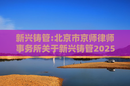 新兴铸管:北京市京师律师事务所关于新兴铸管2025年第二次临时股东大会的法律意见书