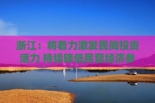 浙江:将着力激发民间投资活力 持续降低民营经济参与新能源、人工智能等领域投资门槛 第1张 浙江:将着力激发民间投资活力 持续降低民营经济参与新能源、人工智能等领域投资门槛 第1张