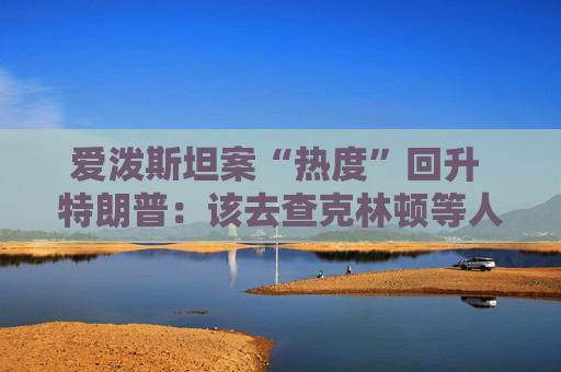 爱泼斯坦案“热度”回升 特朗普：该去查克林顿等人  第1张