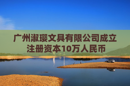 广州淑璎文具有限公司成立 注册资本10万人民币