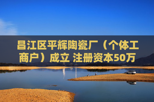 昌江区平辉陶瓷厂（个体工商户）成立 注册资本50万人民币