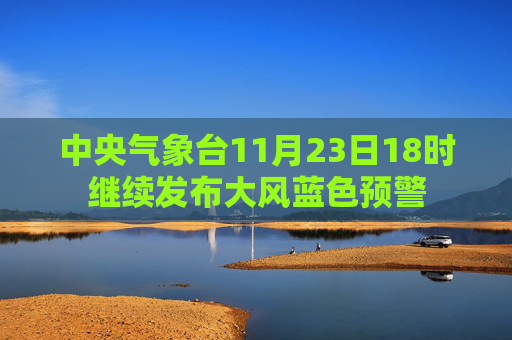 中央气象台11月23日18时继续发布大风蓝色预警  第1张