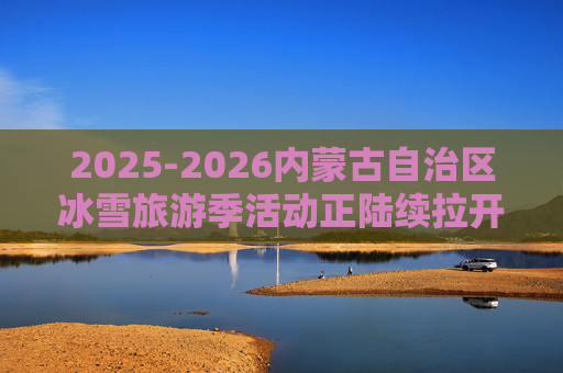 2025-2026内蒙古自治区冰雪旅游季活动正陆续拉开帷幕