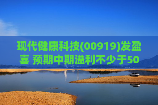 现代健康科技(00919)发盈喜 预期中期溢利不少于500万港元 同比扭亏为盈
