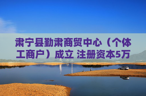 肃宁县勤肃商贸中心（个体工商户）成立 注册资本5万人民币