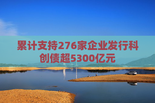 累计支持276家企业发行科创债超5300亿元