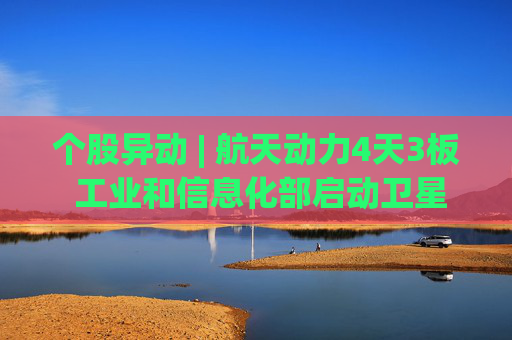 个股异动 | 航天动力4天3板 工业和信息化部启动卫星物联网业务商用试验