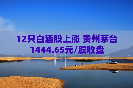12只白酒股上涨 贵州茅台1444.65元/股收盘